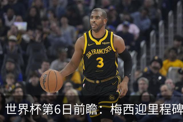 世界杯第6日前瞻：梅西迎里程碑战 姆巴佩哈兰德各自出击